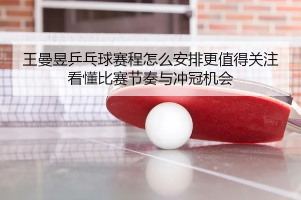 王曼昱乒乓球赛程怎么安排更值得关注看懂比赛节奏与冲冠机会