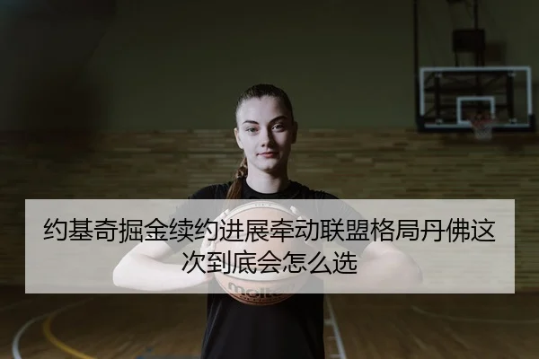 约基奇掘金续约进展牵动联盟格局丹佛这次到底会怎么选
